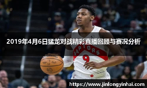 2019年4月6日猛龙对战精彩直播回顾与赛况分析