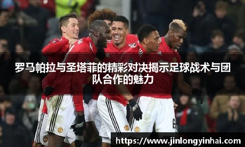 罗马帕拉与圣塔菲的精彩对决揭示足球战术与团队合作的魅力