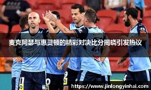 麦克阿瑟与惠灵顿的精彩对决比分揭晓引发热议