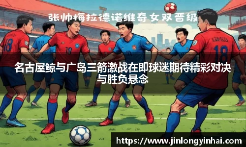 名古屋鲸与广岛三箭激战在即球迷期待精彩对决与胜负悬念
